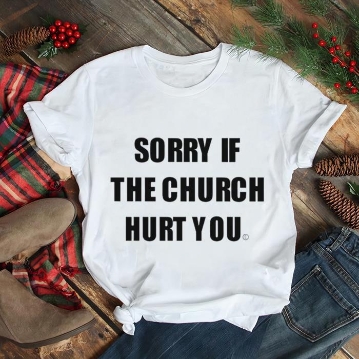 Sorry if the church hurt you shirt